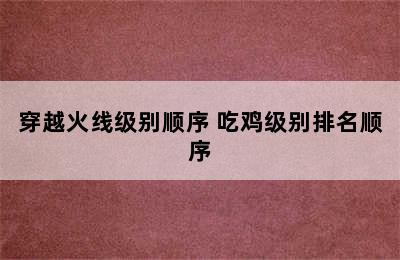 穿越火线级别顺序 吃鸡级别排名顺序